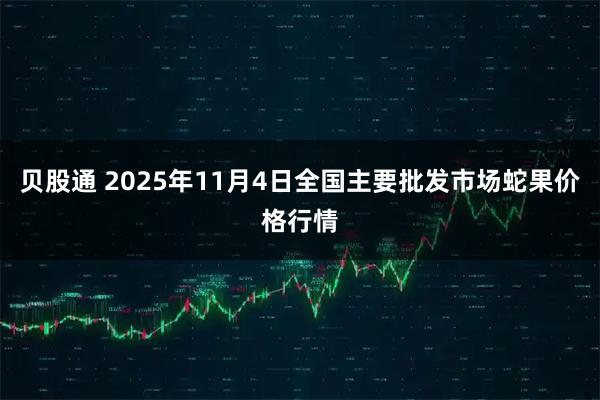贝股通 2025年11月4日全国主要批发市场蛇果价格行情