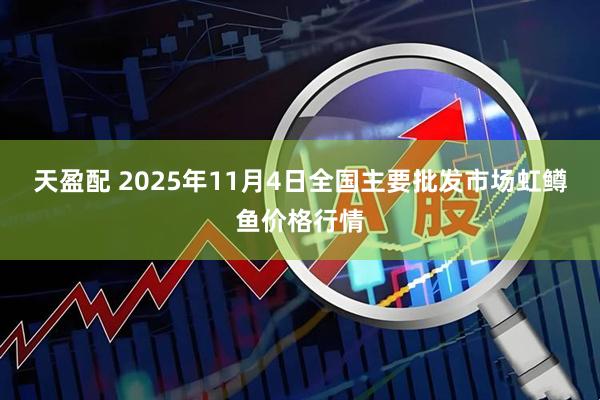 天盈配 2025年11月4日全国主要批发市场虹鳟鱼价格行情