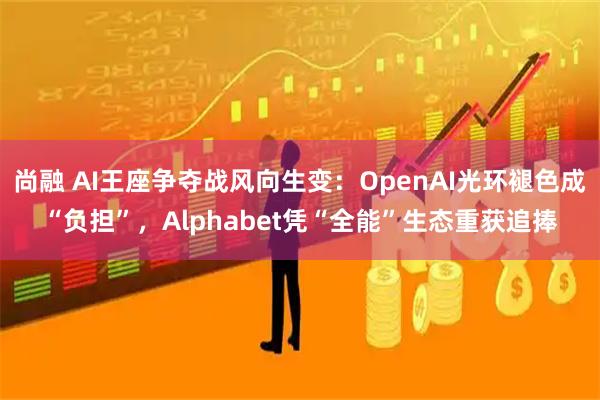尚融 AI王座争夺战风向生变：OpenAI光环褪色成“负担”，Alphabet凭“全能”生态重获追捧