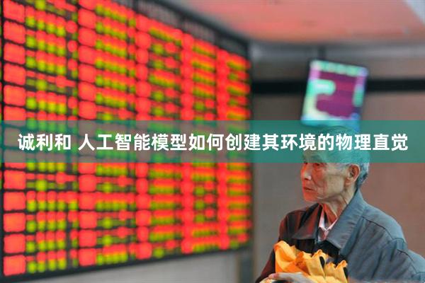 诚利和 人工智能模型如何创建其环境的物理直觉