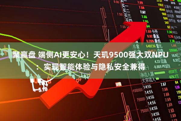 聚赢盘 端侧AI更安心！天玑9500强大双NPU：实现智能体验与隐私安全兼得