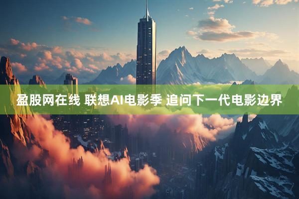 盈股网在线 联想AI电影季 追问下一代电影边界