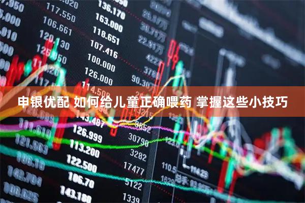 申银优配 如何给儿童正确喂药 掌握这些小技巧