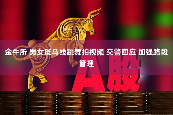 金牛所 男女斑马线跳舞拍视频 交警回应 加强路段管理