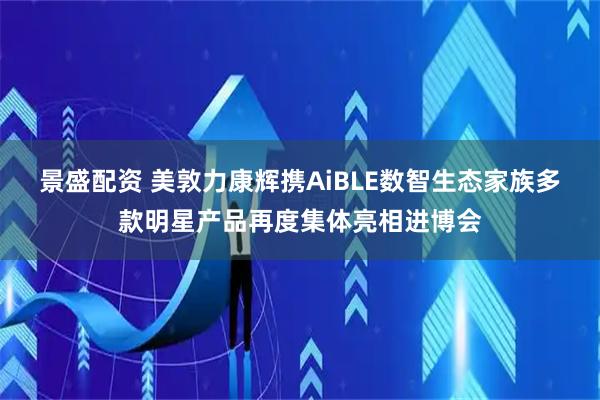 景盛配资 美敦力康辉携AiBLE数智生态家族多款明星产品再度集体亮相进博会