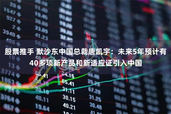 股票推手 默沙东中国总裁唐凯宇：未来5年预计有40多项新产品和新适应证引入中国