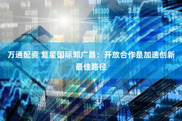 万通配资 复星国际郭广昌：开放合作是加速创新最佳路径