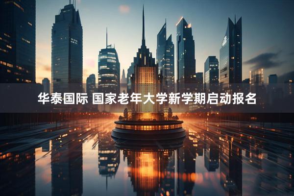 华泰国际 国家老年大学新学期启动报名