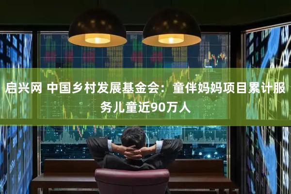 启兴网 中国乡村发展基金会：童伴妈妈项目累计服务儿童近90万人