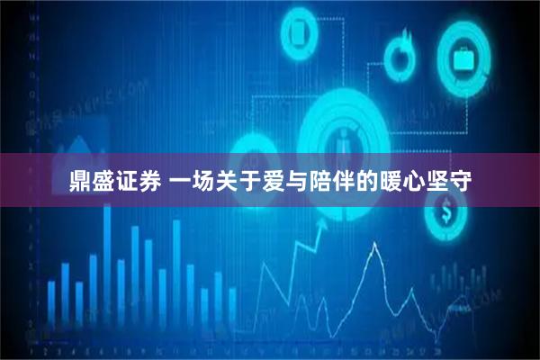 鼎盛证券 一场关于爱与陪伴的暖心坚守