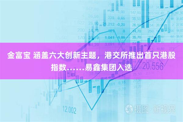 金富宝 涵盖六大创新主题，港交所推出首只港股指数……易鑫集团入选