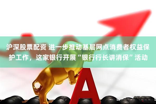 沪深股票配资 进一步推动基层网点消费者权益保护工作，这家银行开展“银行行长讲消保”活动