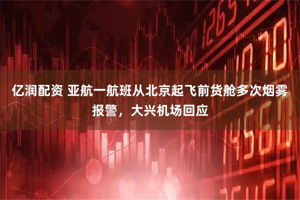 亿润配资 亚航一航班从北京起飞前货舱多次烟雾报警，大兴机场回应