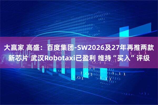 大赢家 高盛：百度集团-SW2026及27年再推两款新芯片 武汉Robotaxi已盈利 维持“买入”评级
