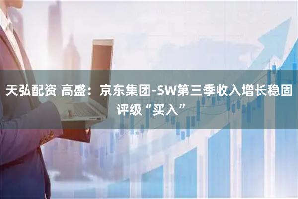 天弘配资 高盛：京东集团-SW第三季收入增长稳固 评级“买入”