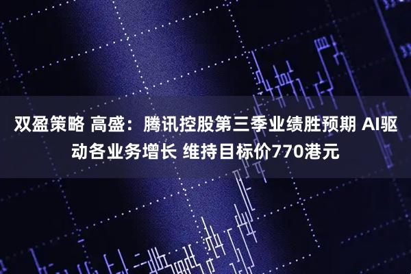 双盈策略 高盛：腾讯控股第三季业绩胜预期 AI驱动各业务增长 维持目标价770港元