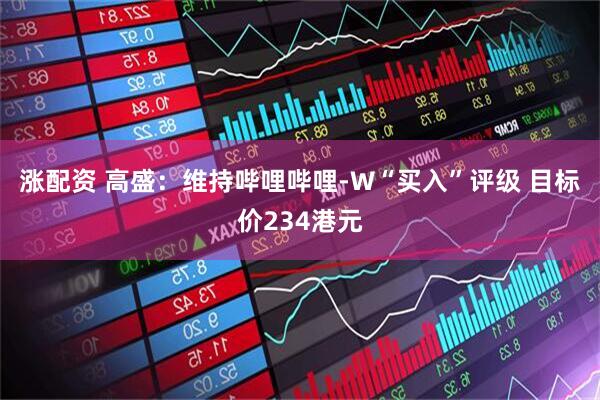 涨配资 高盛：维持哔哩哔哩-W“买入”评级 目标价234港元