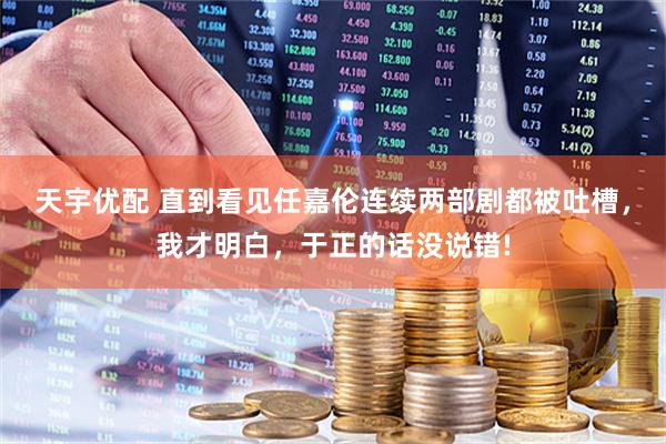 天宇优配 直到看见任嘉伦连续两部剧都被吐槽，我才明白，于正的话没说错!