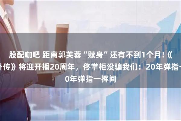 股配咖吧 距离郭芙蓉“赎身”还有不到1个月!《武林外传》将迎开播20周年，佟掌柜没骗我们：20年弹指一挥间