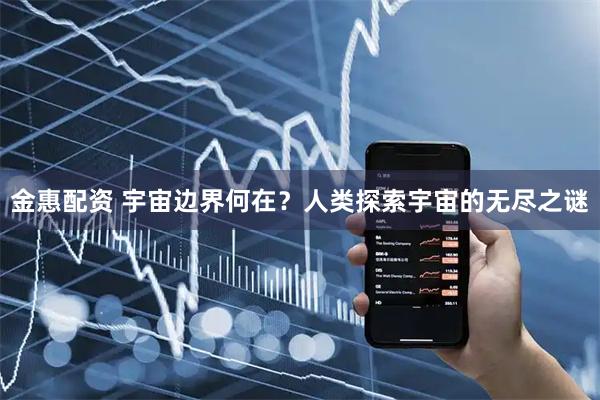 金惠配资 宇宙边界何在？人类探索宇宙的无尽之谜