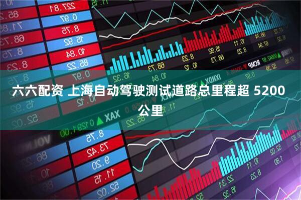 六六配资 上海自动驾驶测试道路总里程超 5200 公里