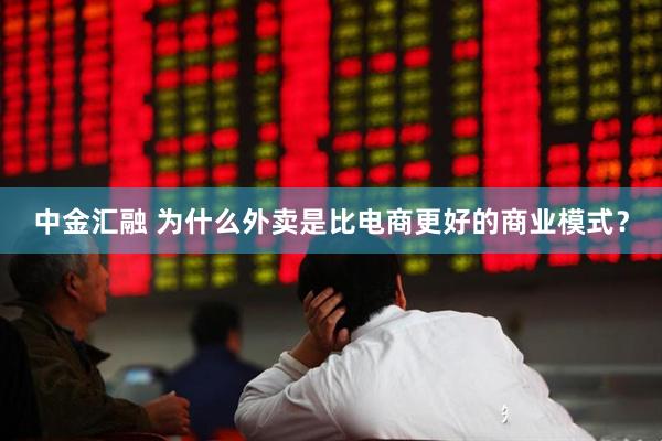 中金汇融 为什么外卖是比电商更好的商业模式？