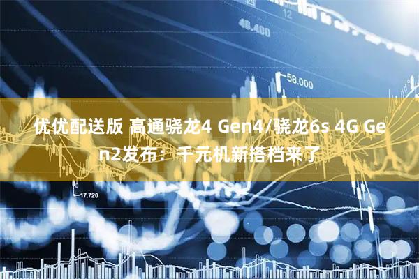 优优配送版 高通骁龙4 Gen4/骁龙6s 4G Gen2发布：千元机新搭档来了