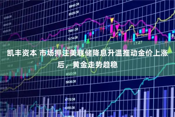 凯丰资本 市场押注美联储降息升温推动金价上涨后，黄金走势趋稳