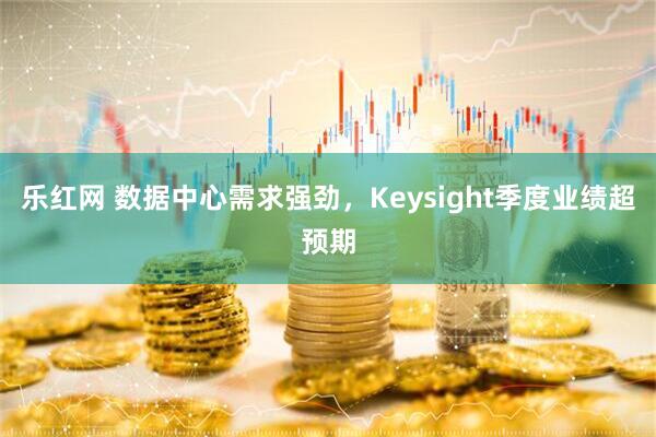 乐红网 数据中心需求强劲，Keysight季度业绩超预期