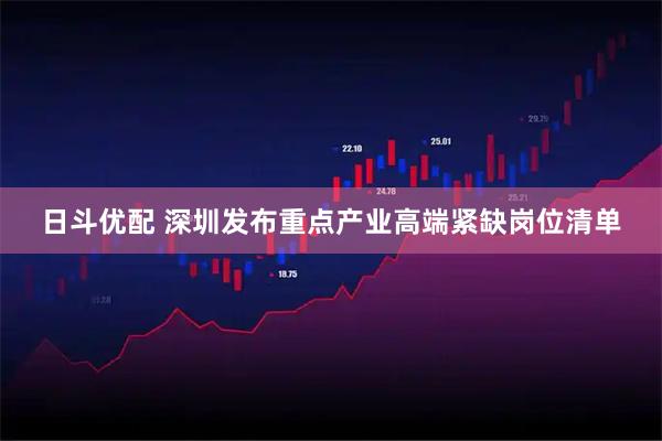 日斗优配 深圳发布重点产业高端紧缺岗位清单