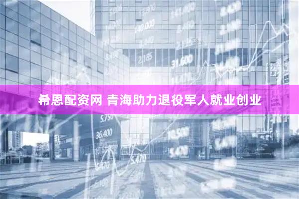 希恩配资网 青海助力退役军人就业创业