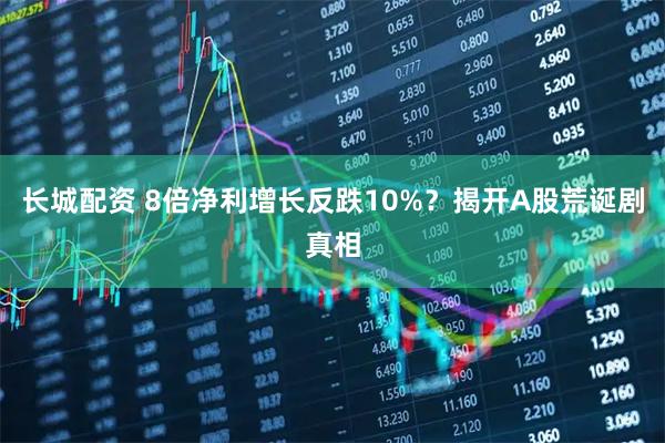 长城配资 8倍净利增长反跌10%？揭开A股荒诞剧真相