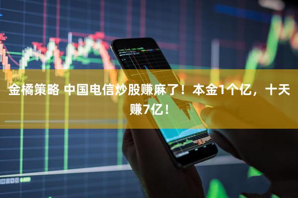 金橘策略 中国电信炒股赚麻了！本金1个亿，十天赚7亿！