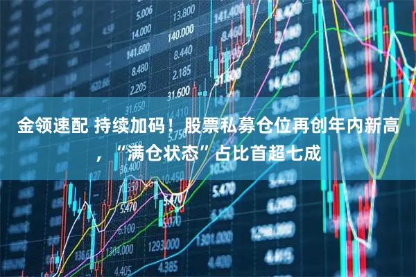 金领速配 持续加码！股票私募仓位再创年内新高，“满仓状态”占比首超七成