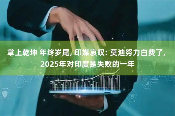 掌上乾坤 年终岁尾, 印媒哀叹: 莫迪努力白费了, 2025年对印度是失败的一年