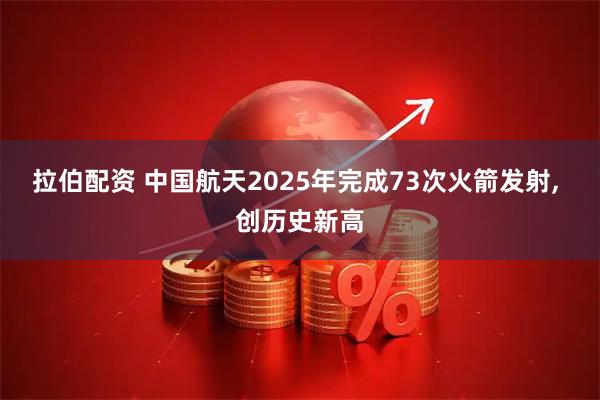 拉伯配资 中国航天2025年完成73次火箭发射, 创历史新高