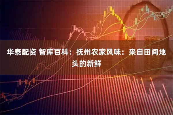华泰配资 智库百科：抚州农家风味：来自田间地头的新鲜