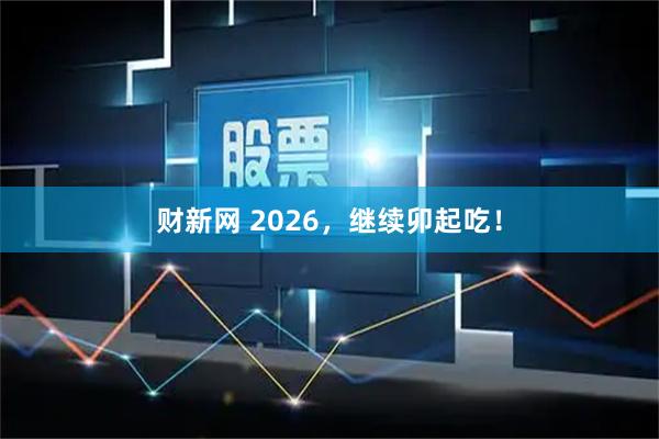 财新网 2026，继续卯起吃！