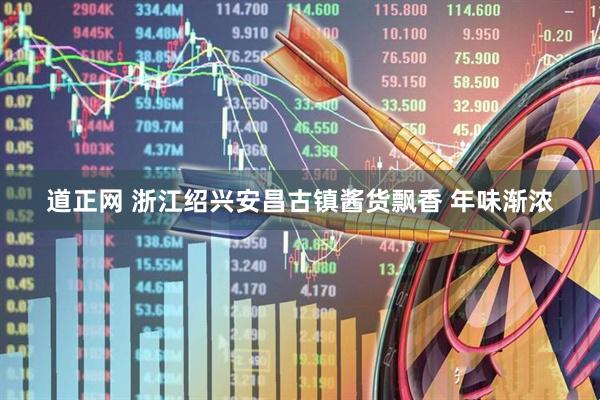道正网 浙江绍兴安昌古镇酱货飘香 年味渐浓