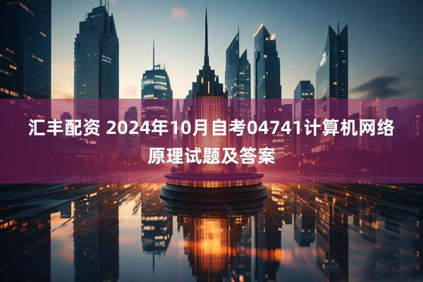 汇丰配资 2024年10月自考04741计算机网络原理试题及答案