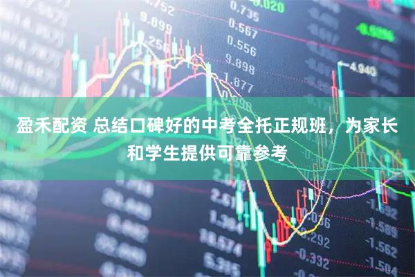 盈禾配资 总结口碑好的中考全托正规班，为家长和学生提供可靠参考