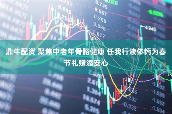 鼎牛配资 聚焦中老年骨骼健康 任我行液体钙为春节礼赠添安心