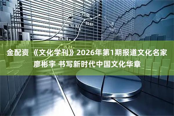 金配资 《文化学刊》2026年第1期报道文化名家廖彬宇 书写新时代中国文化华章