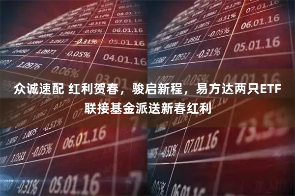 众诚速配 红利贺春，骏启新程，易方达两只ETF联接基金派送新春红利
