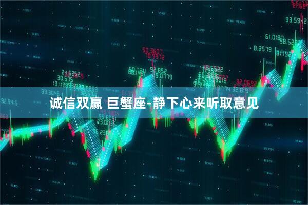 诚信双赢 巨蟹座-静下心来听取意见