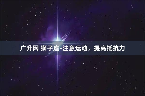 广升网 狮子座-注意运动，提高抵抗力