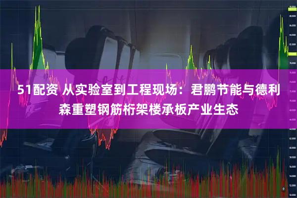 51配资 从实验室到工程现场：君鹏节能与德利森重塑钢筋桁架楼承板产业生态