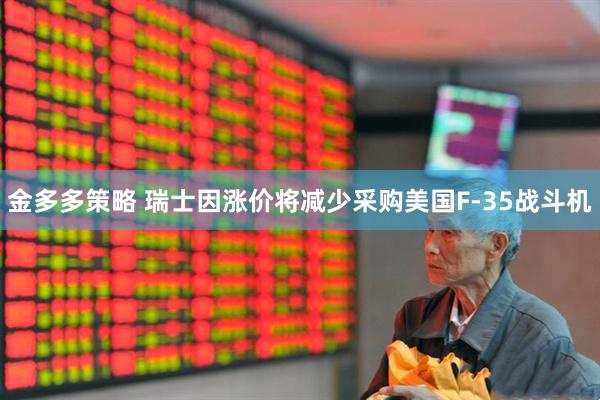 金多多策略 瑞士因涨价将减少采购美国F‑35战斗机