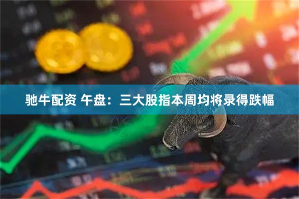 驰牛配资 午盘：三大股指本周均将录得跌幅