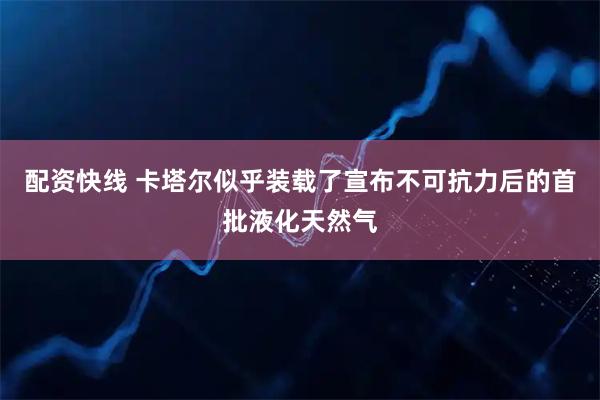 配资快线 卡塔尔似乎装载了宣布不可抗力后的首批液化天然气